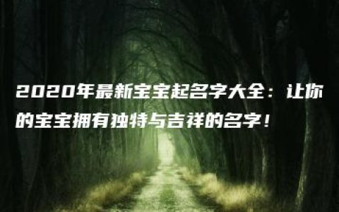 2020年最新宝宝起名字大全：让你的宝宝拥有独特与吉祥的名字！