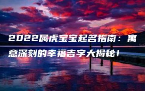 2022属虎宝宝起名指南：寓意深刻的幸福吉字大揭秘！