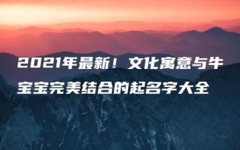 2021年最新！文化寓意与牛宝宝完美结合的起名字大全