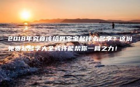 2018年究竟该给男宝宝起什么名字？这份免费起名字大全或许能帮你一臂之力！