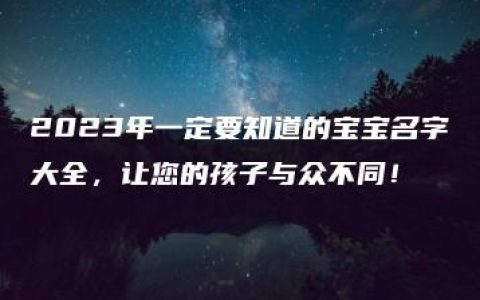 2023年一定要知道的宝宝名字大全，让您的孩子与众不同！