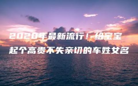 2020年最新流行！给宝宝起个高贵不失亲切的车姓女名