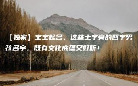 【独家】宝宝起名，这些土字旁的四字男孩名字，既有文化底蕴又好听！