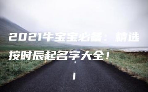 2021牛宝宝必备：精选按时辰起名字大全！