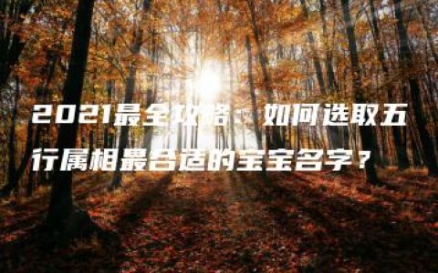 2021最全攻略：如何选取五行属相最合适的宝宝名字？