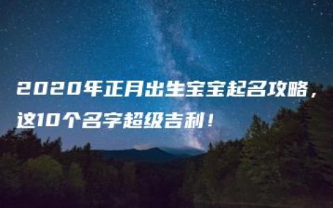 2020年正月出生宝宝起名攻略，这10个名字超级吉利！