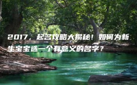 2017，起名攻略大揭秘！如何为新生宝宝选一个有意义的名字？