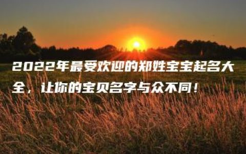 2022年最受欢迎的郑姓宝宝起名大全，让你的宝贝名字与众不同！