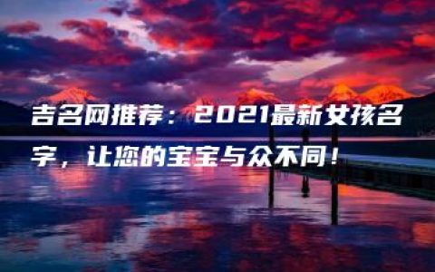 吉名网推荐：2021最新女孩名字，让您的宝宝与众不同！