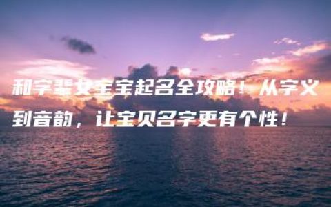 和字辈女宝宝起名全攻略！从字义到音韵，让宝贝名字更有个性！