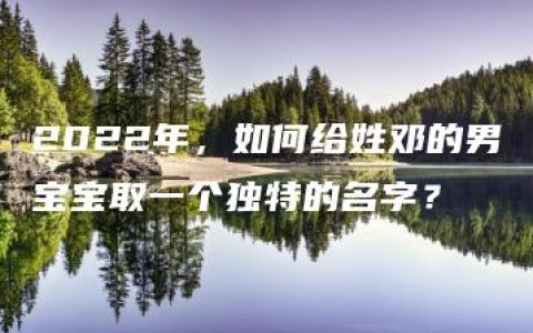 2022年，如何给姓邓的男宝宝取一个独特的名字？