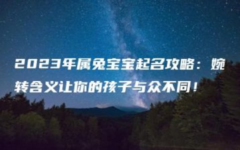 2023年属兔宝宝起名攻略：婉转含义让你的孩子与众不同！