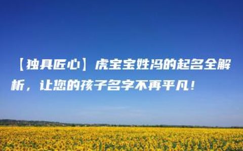 【独具匠心】虎宝宝姓冯的起名全解析，让您的孩子名字不再平凡！