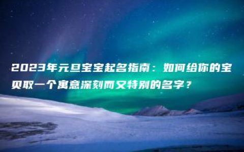 2023年元旦宝宝起名指南：如何给你的宝贝取一个寓意深刻而又特别的名字？