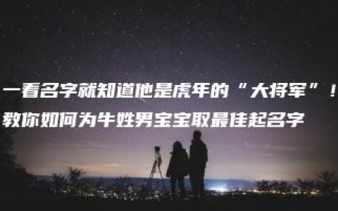 一看名字就知道他是虎年的“大将军”！教你如何为牛姓男宝宝取最佳起名字