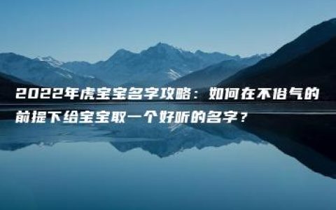 2022年虎宝宝名字攻略：如何在不俗气的前提下给宝宝取一个好听的名字？