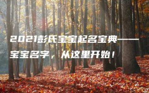 2021彭氏宝宝起名宝典——宝宝名字，从这里开始！