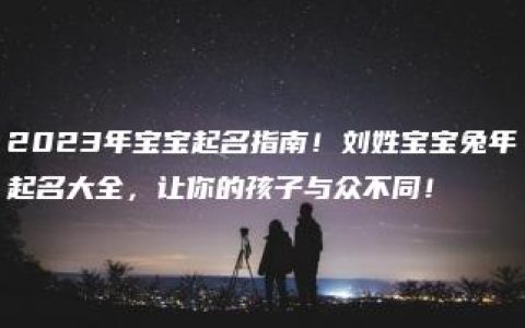 2023年宝宝起名指南！刘姓宝宝兔年起名大全，让你的孩子与众不同！