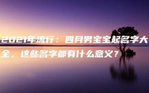 2021年流行：四月男宝宝起名字大全，这些名字都有什么意义？