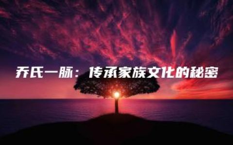 乔氏一脉：传承家族文化的秘密