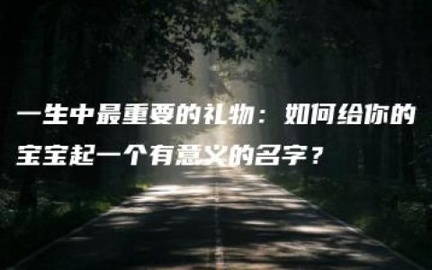 一生中最重要的礼物：如何给你的宝宝起一个有意义的名字？