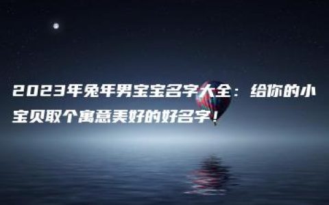 2023年兔年男宝宝名字大全：给你的小宝贝取个寓意美好的好名字！