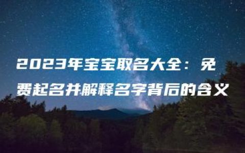 2023年宝宝取名大全：免费起名并解释名字背后的含义