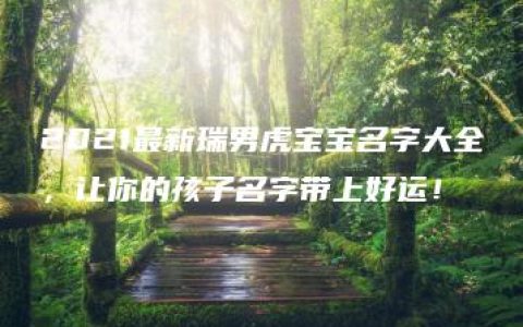 2021最新瑞男虎宝宝名字大全，让你的孩子名字带上好运！