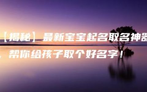 【揭秘】最新宝宝起名取名神器，帮你给孩子取个好名字！