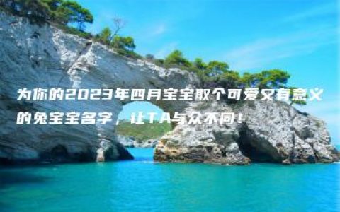 为你的2023年四月宝宝取个可爱又有意义的兔宝宝名字，让TA与众不同！