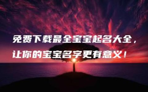 免费下载最全宝宝起名大全，让你的宝宝名字更有意义！