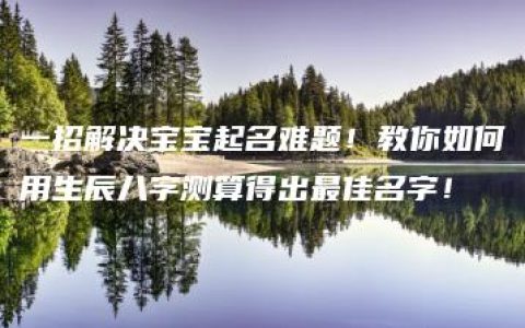 一招解决宝宝起名难题！教你如何用生辰八字测算得出最佳名字！