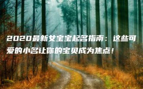 2020最新女宝宝起名指南：这些可爱的小名让你的宝贝成为焦点！