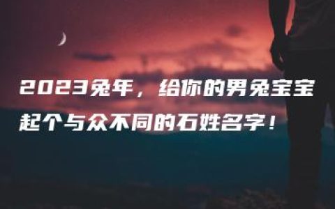 2023兔年，给你的男兔宝宝起个与众不同的石姓名字！