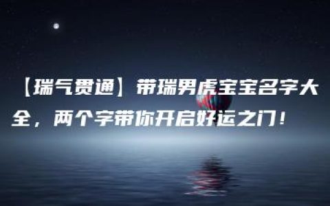 【瑞气贯通】带瑞男虎宝宝名字大全，两个字带你开启好运之门！