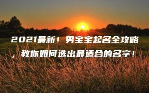 2021最新！男宝宝起名全攻略，教你如何选出最适合的名字！