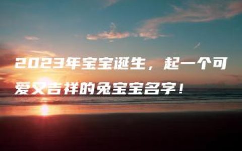 2023年宝宝诞生，起一个可爱又吉祥的兔宝宝名字！