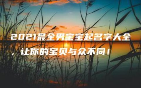 2021最全男宝宝起名字大全，让你的宝贝与众不同！