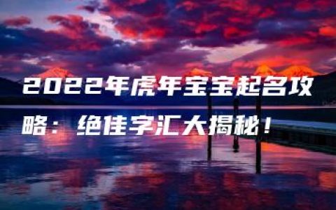 2022年虎年宝宝起名攻略：绝佳字汇大揭秘！