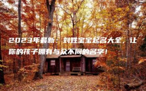 2023年最新：刘姓宝宝起名大全，让你的孩子拥有与众不同的名字！