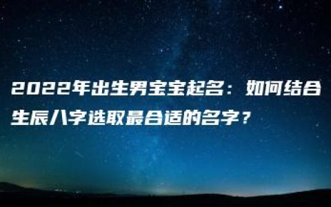 2022年出生男宝宝起名：如何结合生辰八字选取最合适的名字？