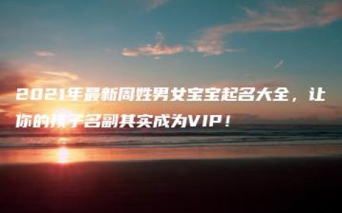 2021年最新周姓男女宝宝起名大全，让你的孩子名副其实成为VIP！