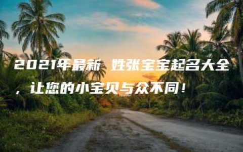 2021年最新 姓张宝宝起名大全，让您的小宝贝与众不同！