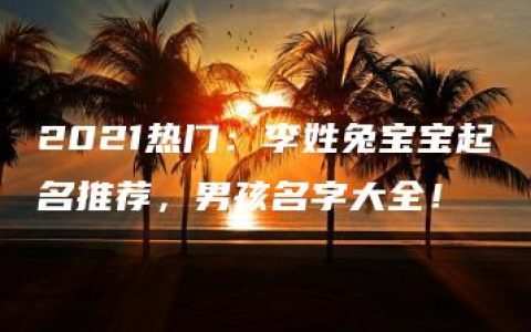 2021热门：李姓兔宝宝起名推荐，男孩名字大全！