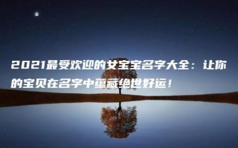 2021最受欢迎的女宝宝名字大全：让你的宝贝在名字中蕴藏绝世好运！