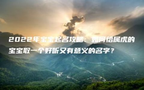 2022年宝宝起名攻略：如何给属虎的宝宝取一个好听又有意义的名字？