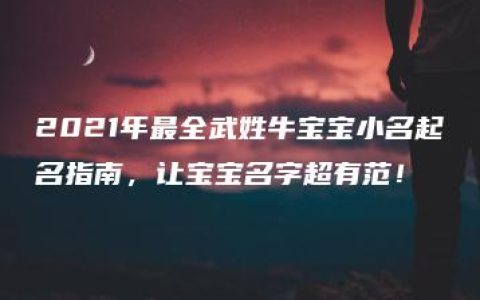 2021年最全武姓牛宝宝小名起名指南，让宝宝名字超有范！