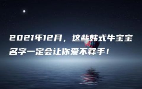 2021年12月，这些韩式牛宝宝名字一定会让你爱不释手！