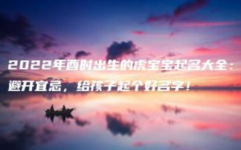 2022年酉时出生的虎宝宝起名大全：避开宜忌，给孩子起个好名字！