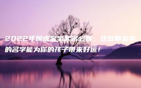 2022年属虎宝宝起名必看：这些带金字的名字能为你的孩子带来好运！